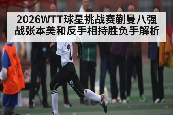 2026WTT球星挑战赛蒯曼八强战张本美和反手相持胜负手解析
