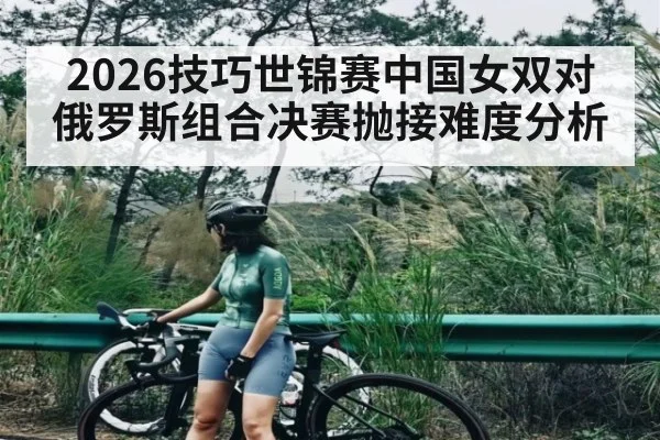 2026技巧世锦赛中国女双对俄罗斯组合决赛抛接难度分析